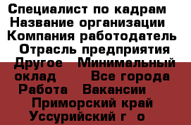 Специалист по кадрам › Название организации ­ Компания-работодатель › Отрасль предприятия ­ Другое › Минимальный оклад ­ 1 - Все города Работа » Вакансии   . Приморский край,Уссурийский г. о. 